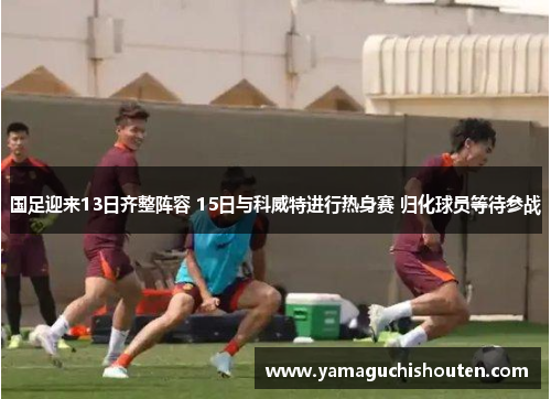 国足迎来13日齐整阵容 15日与科威特进行热身赛 归化球员等待参战