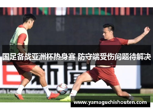 国足备战亚洲杯热身赛 防守端受伤问题待解决