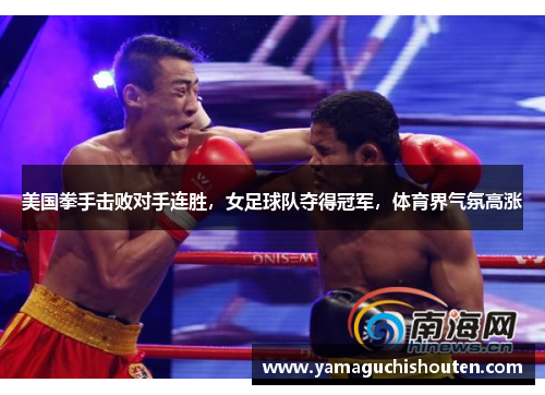 美国拳手击败对手连胜，女足球队夺得冠军，体育界气氛高涨